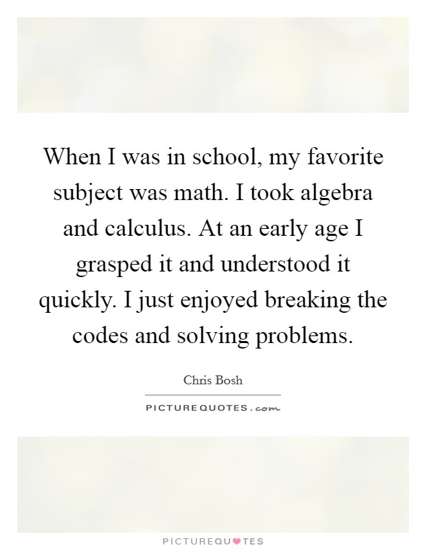 When I was in school, my favorite subject was math. I took algebra and calculus. At an early age I grasped it and understood it quickly. I just enjoyed breaking the codes and solving problems. Picture Quote #1