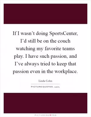 If I wasn’t doing SportsCenter, I’d still be on the couch watching my favorite teams play. I have such passion, and I’ve always tried to keep that passion even in the workplace Picture Quote #1