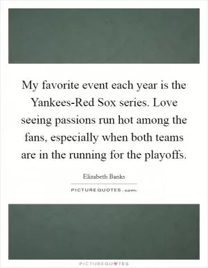 My favorite event each year is the Yankees-Red Sox series. Love seeing passions run hot among the fans, especially when both teams are in the running for the playoffs Picture Quote #1