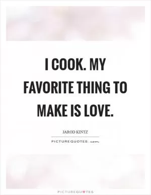I cook. My favorite thing to make is love Picture Quote #1