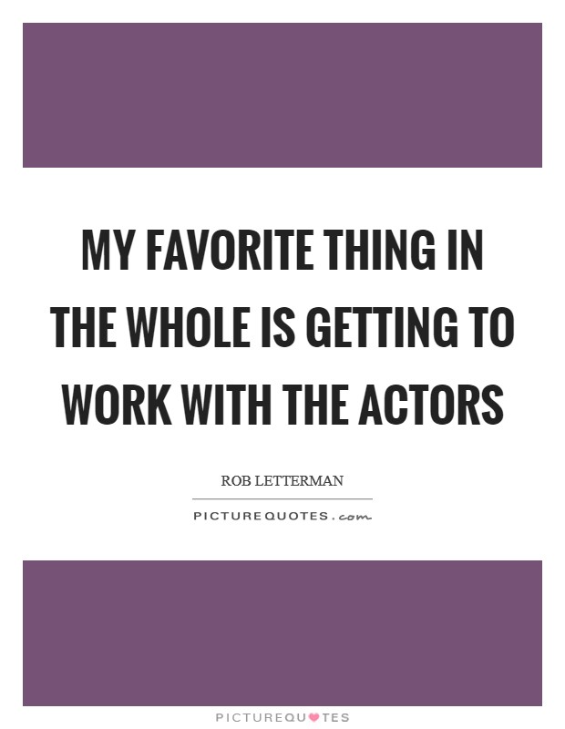 My favorite thing in the whole is getting to work with the actors Picture Quote #1