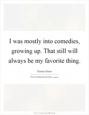 I was mostly into comedies, growing up. That still will always be my favorite thing Picture Quote #1