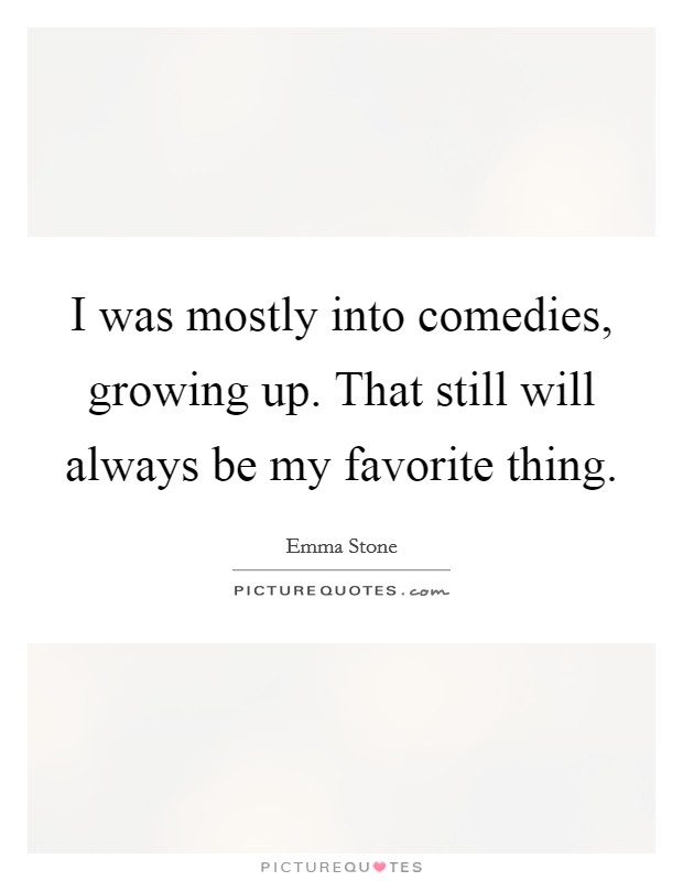 I was mostly into comedies, growing up. That still will always be my favorite thing. Picture Quote #1