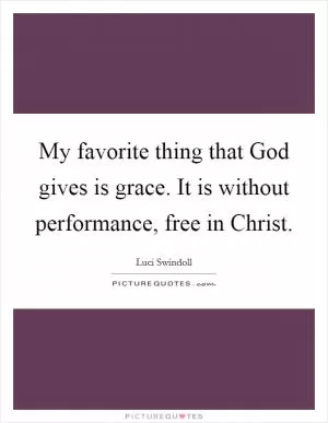 My favorite thing that God gives is grace. It is without performance, free in Christ Picture Quote #1