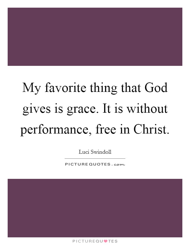 My favorite thing that God gives is grace. It is without performance, free in Christ. Picture Quote #1