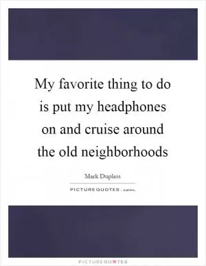 My favorite thing to do is put my headphones on and cruise around the old neighborhoods Picture Quote #1