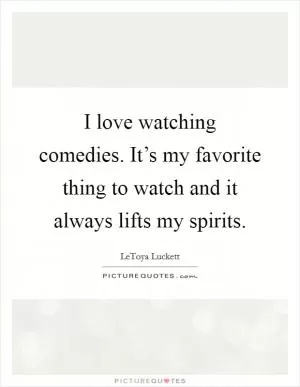 I love watching comedies. It’s my favorite thing to watch and it always lifts my spirits Picture Quote #1