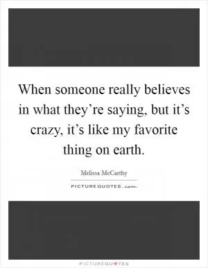 When someone really believes in what they’re saying, but it’s crazy, it’s like my favorite thing on earth Picture Quote #1