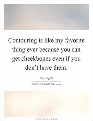 Contouring is like my favorite thing ever because you can get cheekbones even if you don’t have them Picture Quote #1