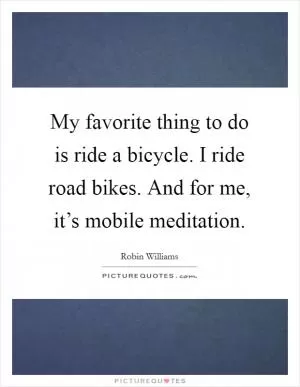 My favorite thing to do is ride a bicycle. I ride road bikes. And for me, it’s mobile meditation Picture Quote #1