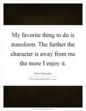 My favorite thing to do is transform. The further the character is away from me the more I enjoy it Picture Quote #1