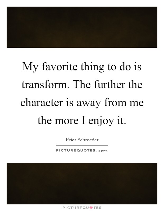 My favorite thing to do is transform. The further the character is away from me the more I enjoy it. Picture Quote #1