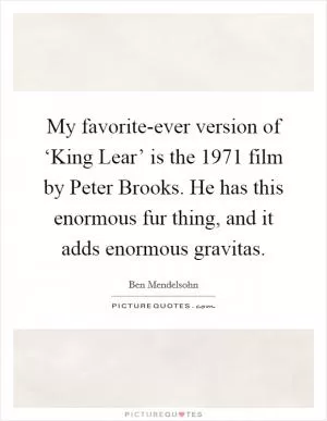 My favorite-ever version of ‘King Lear’ is the 1971 film by Peter Brooks. He has this enormous fur thing, and it adds enormous gravitas Picture Quote #1