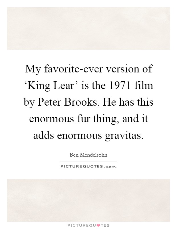 My favorite-ever version of ‘King Lear' is the 1971 film by Peter Brooks. He has this enormous fur thing, and it adds enormous gravitas. Picture Quote #1