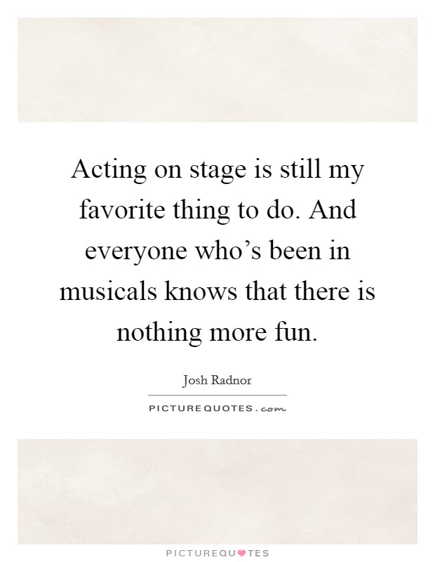 Acting on stage is still my favorite thing to do. And everyone who's been in musicals knows that there is nothing more fun. Picture Quote #1
