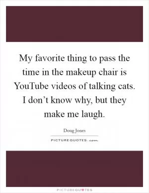 My favorite thing to pass the time in the makeup chair is YouTube videos of talking cats. I don’t know why, but they make me laugh Picture Quote #1