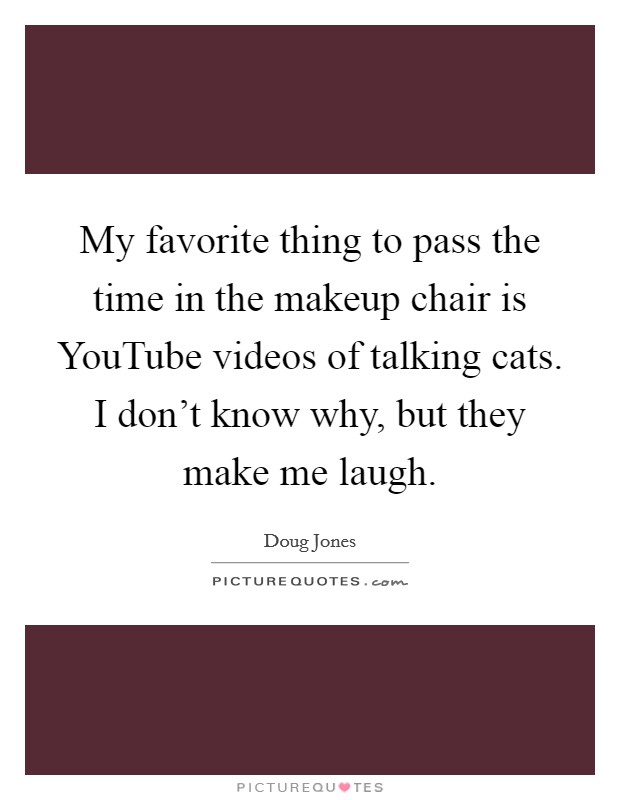 My favorite thing to pass the time in the makeup chair is YouTube videos of talking cats. I don't know why, but they make me laugh. Picture Quote #1