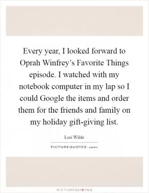 Every year, I looked forward to Oprah Winfrey’s Favorite Things episode. I watched with my notebook computer in my lap so I could Google the items and order them for the friends and family on my holiday gift-giving list Picture Quote #1