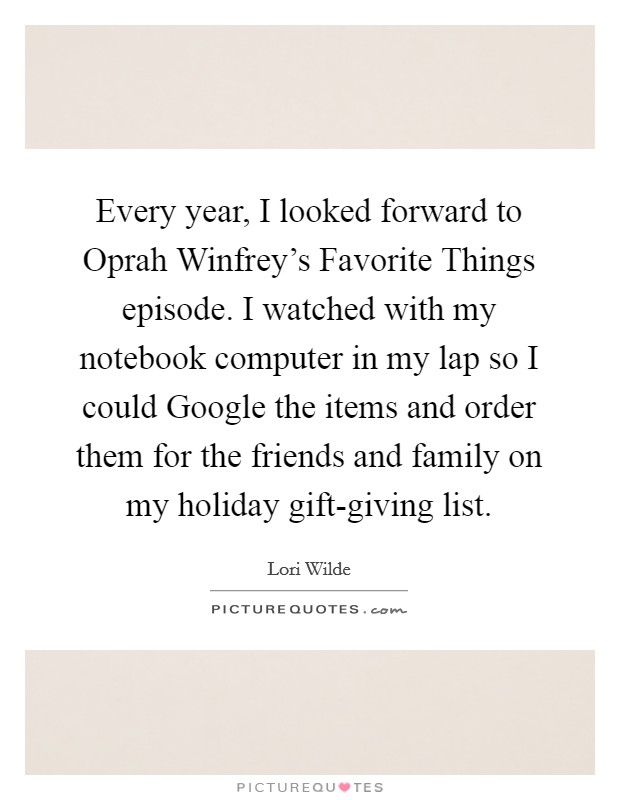 Every year, I looked forward to Oprah Winfrey's Favorite Things episode. I watched with my notebook computer in my lap so I could Google the items and order them for the friends and family on my holiday gift-giving list. Picture Quote #1