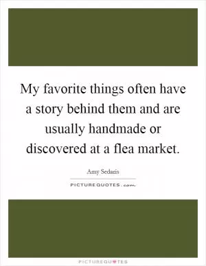 My favorite things often have a story behind them and are usually handmade or discovered at a flea market Picture Quote #1
