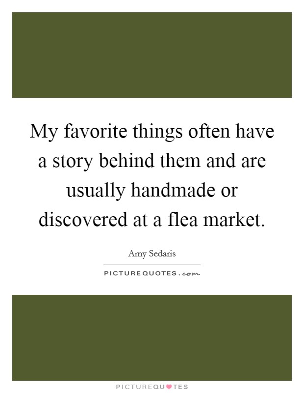 My favorite things often have a story behind them and are usually handmade or discovered at a flea market. Picture Quote #1