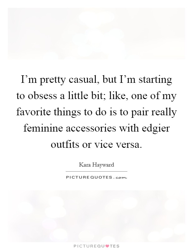 I'm pretty casual, but I'm starting to obsess a little bit; like, one of my favorite things to do is to pair really feminine accessories with edgier outfits or vice versa. Picture Quote #1