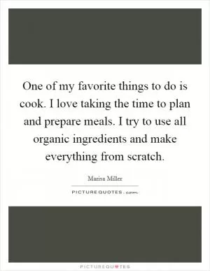 One of my favorite things to do is cook. I love taking the time to plan and prepare meals. I try to use all organic ingredients and make everything from scratch Picture Quote #1