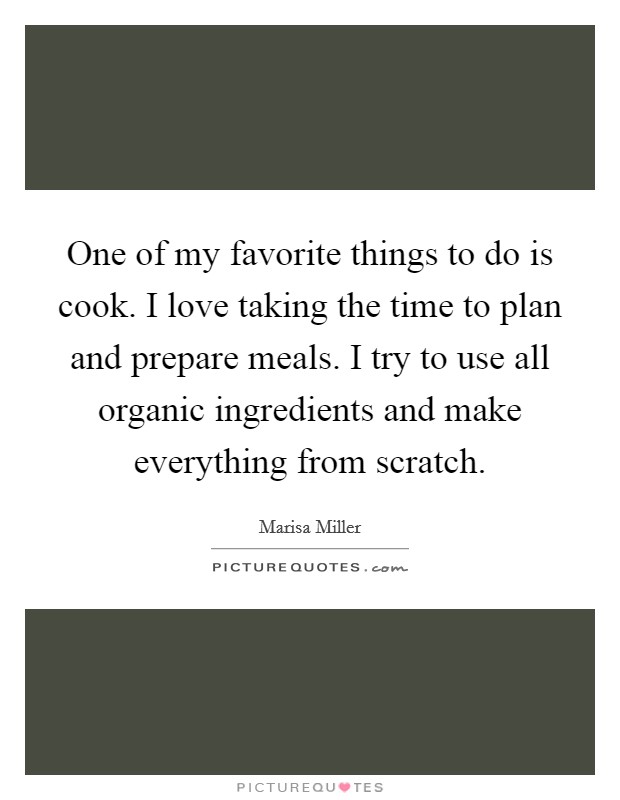One of my favorite things to do is cook. I love taking the time to plan and prepare meals. I try to use all organic ingredients and make everything from scratch. Picture Quote #1