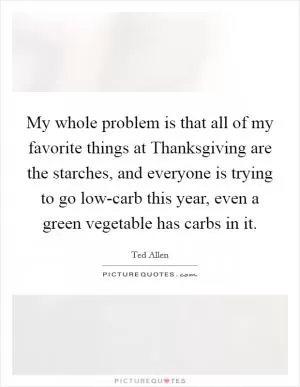 My whole problem is that all of my favorite things at Thanksgiving are the starches, and everyone is trying to go low-carb this year, even a green vegetable has carbs in it Picture Quote #1