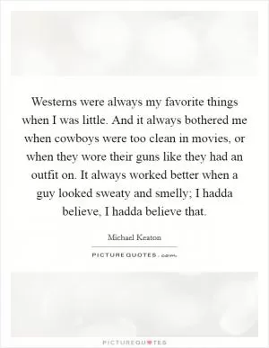 Westerns were always my favorite things when I was little. And it always bothered me when cowboys were too clean in movies, or when they wore their guns like they had an outfit on. It always worked better when a guy looked sweaty and smelly; I hadda believe, I hadda believe that Picture Quote #1