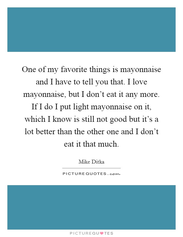 One of my favorite things is mayonnaise and I have to tell you that. I love mayonnaise, but I don't eat it any more. If I do I put light mayonnaise on it, which I know is still not good but it's a lot better than the other one and I don't eat it that much. Picture Quote #1