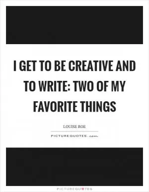 I get to be creative and to write: two of my favorite things Picture Quote #1