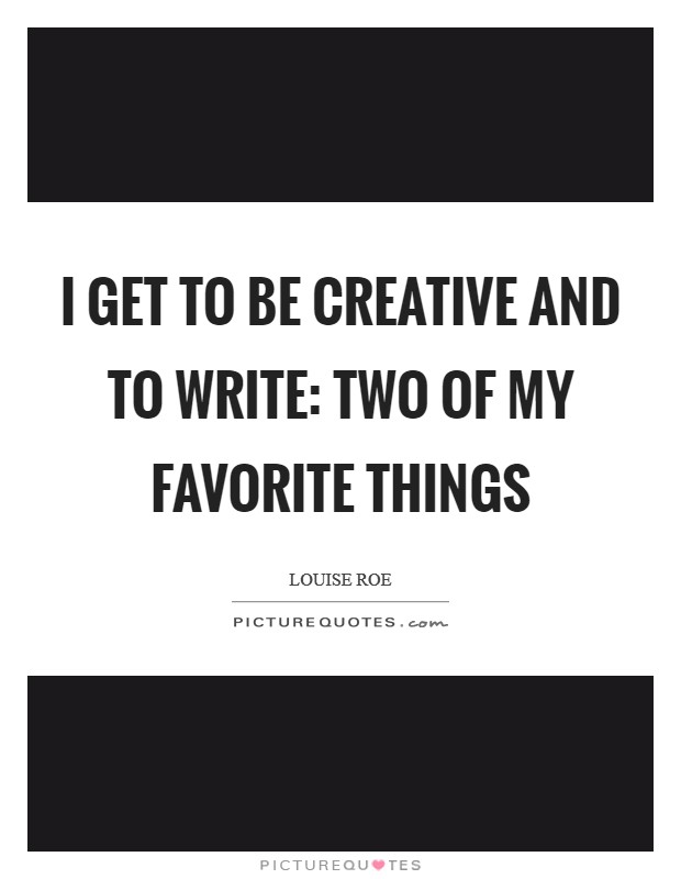 I get to be creative and to write: two of my favorite things Picture Quote #1