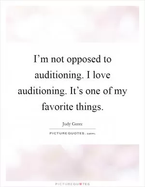 I’m not opposed to auditioning. I love auditioning. It’s one of my favorite things Picture Quote #1