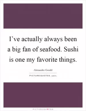 I’ve actually always been a big fan of seafood. Sushi is one my favorite things Picture Quote #1