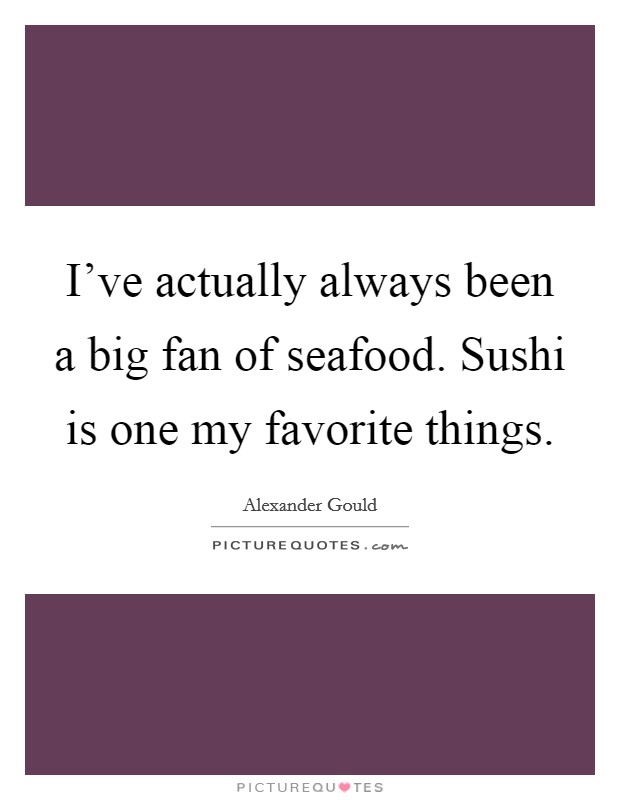 I've actually always been a big fan of seafood. Sushi is one my favorite things. Picture Quote #1