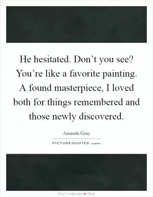 He hesitated. Don’t you see? You’re like a favorite painting. A found masterpiece, I loved both for things remembered and those newly discovered Picture Quote #1