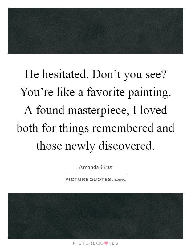 He hesitated. Don't you see? You're like a favorite painting. A found masterpiece, I loved both for things remembered and those newly discovered. Picture Quote #1