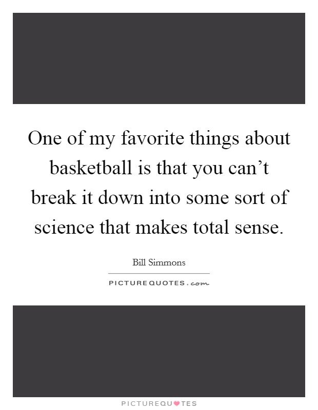 One of my favorite things about basketball is that you can't break it down into some sort of science that makes total sense. Picture Quote #1