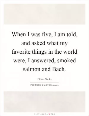 When I was five, I am told, and asked what my favorite things in the world were, I answered, smoked salmon and Bach Picture Quote #1
