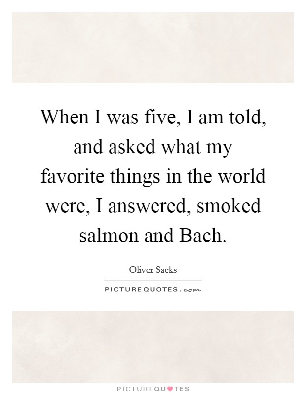 When I was five, I am told, and asked what my favorite things in the world were, I answered, smoked salmon and Bach. Picture Quote #1