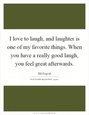 I love to laugh, and laughter is one of my favorite things. When you have a really good laugh, you feel great afterwards Picture Quote #1