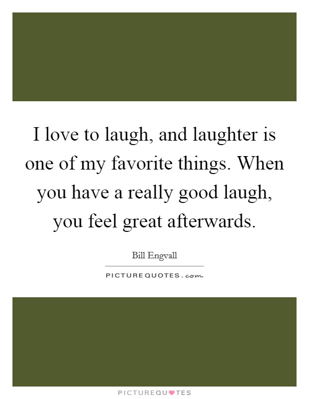 I love to laugh, and laughter is one of my favorite things. When you have a really good laugh, you feel great afterwards. Picture Quote #1