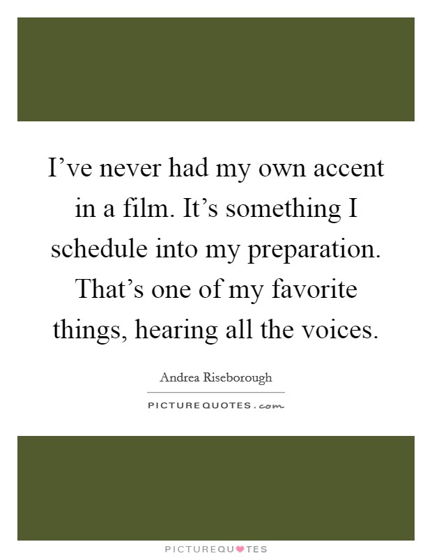 I've never had my own accent in a film. It's something I schedule into my preparation. That's one of my favorite things, hearing all the voices. Picture Quote #1