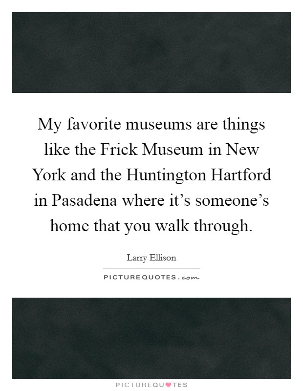 My favorite museums are things like the Frick Museum in New York and the Huntington Hartford in Pasadena where it's someone's home that you walk through. Picture Quote #1