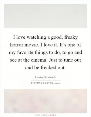 I love watching a good, freaky horror movie. I love it. It’s one of my favorite things to do, to go and see at the cinema. Just to tune out and be freaked out Picture Quote #1