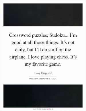 Crossword puzzles, Sudoku... I’m good at all those things. It’s not daily, but I’ll do stuff on the airplane. I love playing chess. It’s my favorite game Picture Quote #1