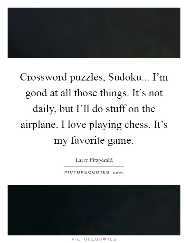 Crossword puzzles, Sudoku... I'm good at all those things. It's not daily, but I'll do stuff on the airplane. I love playing chess. It's my favorite game. Picture Quote #1