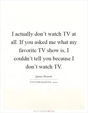 I actually don’t watch TV at all. If you asked me what my favorite TV show is, I couldn’t tell you because I don’t watch TV Picture Quote #1