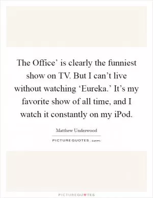 The Office’ is clearly the funniest show on TV. But I can’t live without watching ‘Eureka.’ It’s my favorite show of all time, and I watch it constantly on my iPod Picture Quote #1